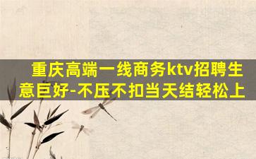 重庆高端一线商务ktv招聘生意巨好-不压不扣当天结轻松上